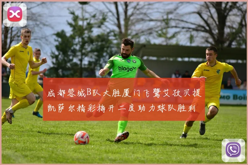 成都蓉城B队大胜厦门飞鹭艾孜买提凯萨尔精彩梅开二度助力球队胜利