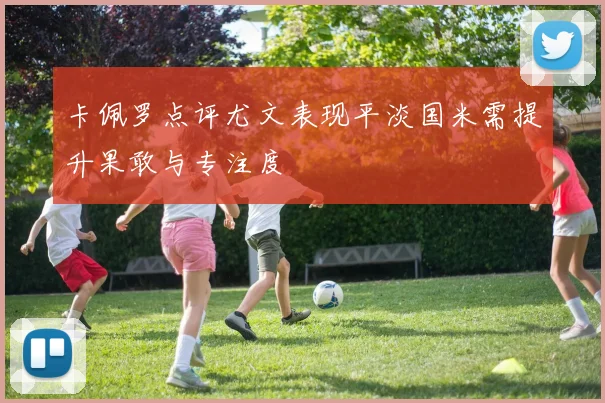 卡佩罗点评尤文表现平淡国米需提升果敢与专注度