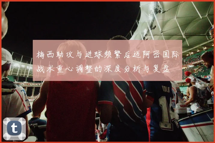 梅西助攻与进球频繁后迈阿密国际战术重心调整的深度分析与复盘