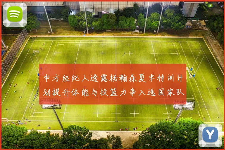 中方经纪人透露杨瀚森夏季特训计划提升体能与投篮力争入选国家队