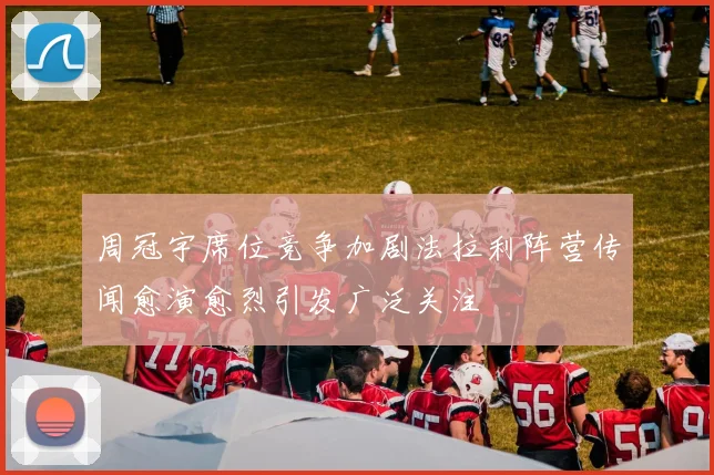 周冠宇席位竞争加剧法拉利阵营传闻愈演愈烈引发广泛关注
